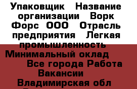 Упаковщик › Название организации ­ Ворк Форс, ООО › Отрасль предприятия ­ Легкая промышленность › Минимальный оклад ­ 25 000 - Все города Работа » Вакансии   . Владимирская обл.,Вязниковский р-н